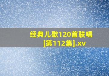 经典儿歌120首联唱[第112集].xv